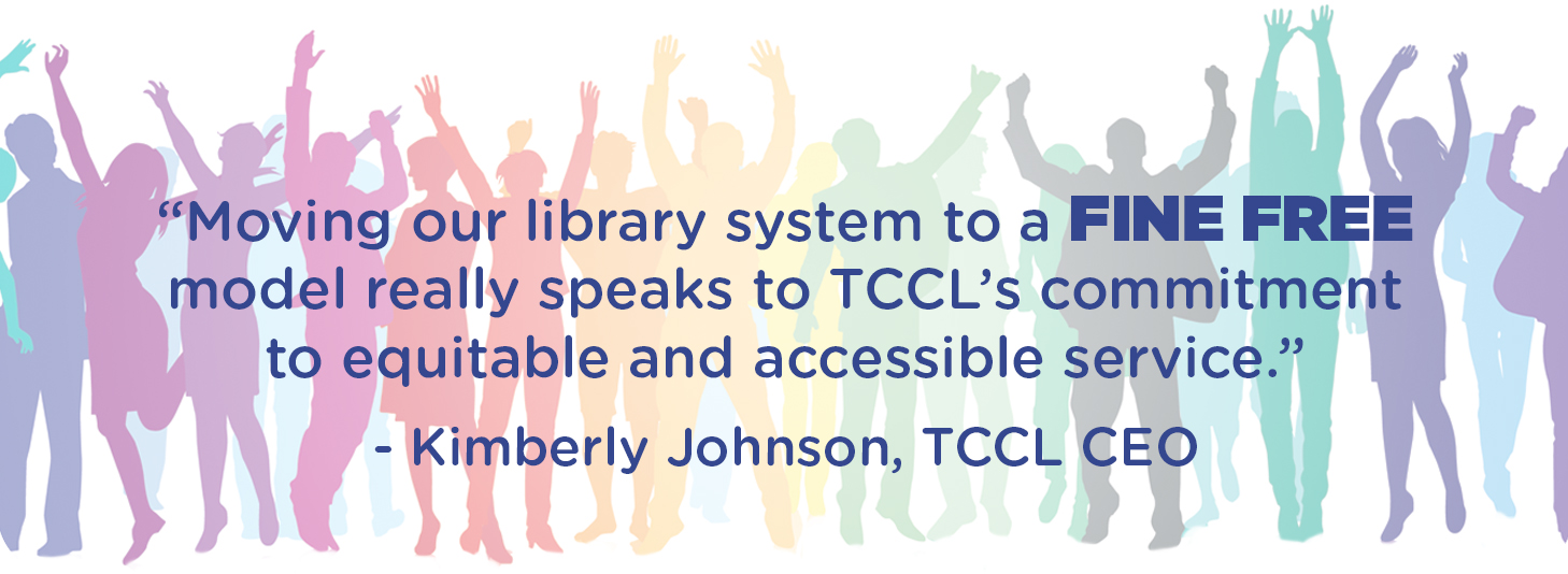 “Moving our library system to a Fine Free model really speaks to TCCL’s commitment to equitable and accessible service,” says TCCL CEO, Kimberly Johnson. 